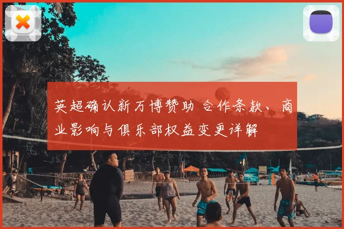 英超确认新万博赞助 合作条款、商业影响与俱乐部权益变更详解