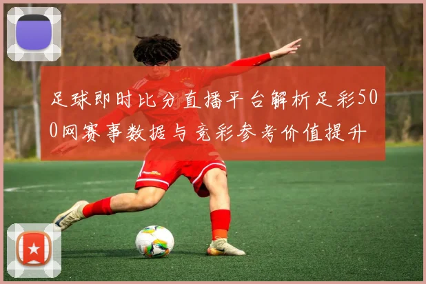 足球即时比分直播平台解析足彩500网赛事数据与竞彩参考价值提升
