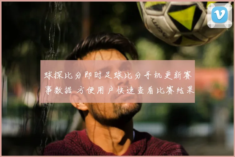 球探比分即时足球比分手机更新赛事数据 方便用户快速查看比赛结果与赛况