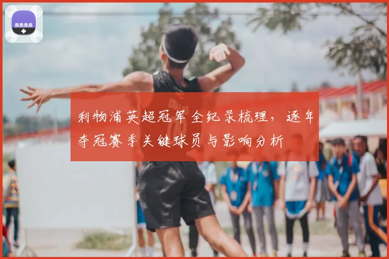 利物浦英超冠军全纪录梳理，逐年夺冠赛季关键球员与影响分析