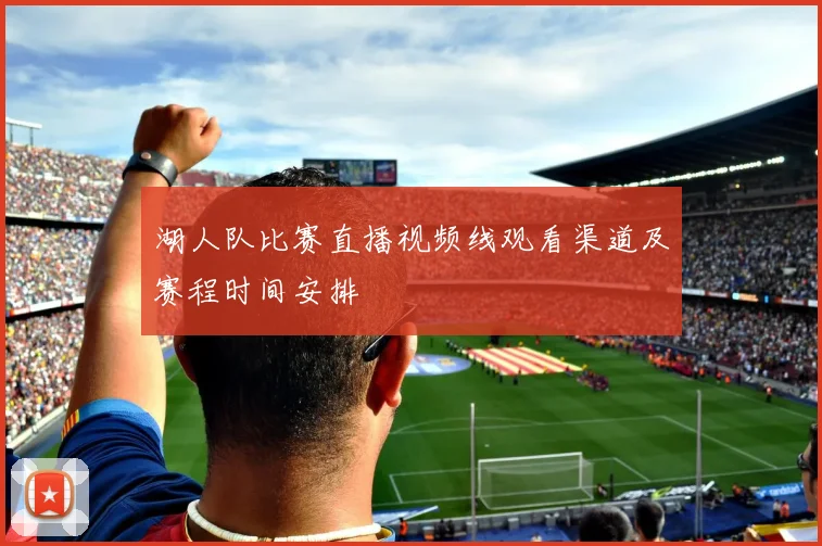 湖人队比赛直播视频线观看渠道及赛程时间安排