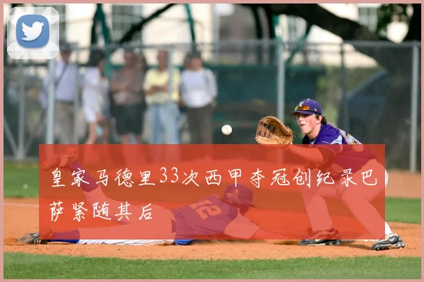 皇家马德里33次西甲夺冠创纪录巴萨紧随其后