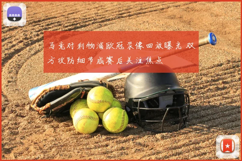 马竞对利物浦欧冠录像回放曝光 双方攻防细节成赛后关注焦点