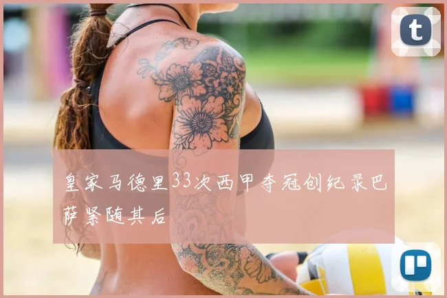 皇家马德里33次西甲夺冠创纪录巴萨紧随其后