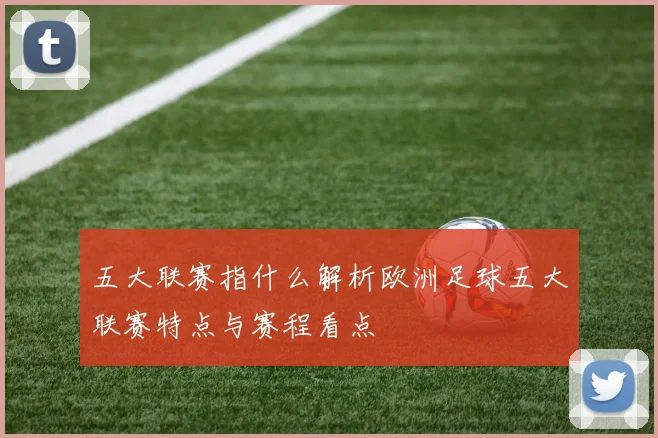 五大联赛指什么解析欧洲足球五大联赛特点与赛程看点