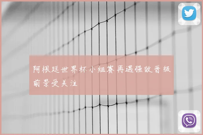 阿根廷世界杯小组赛再遇强敌晋级前景受关注