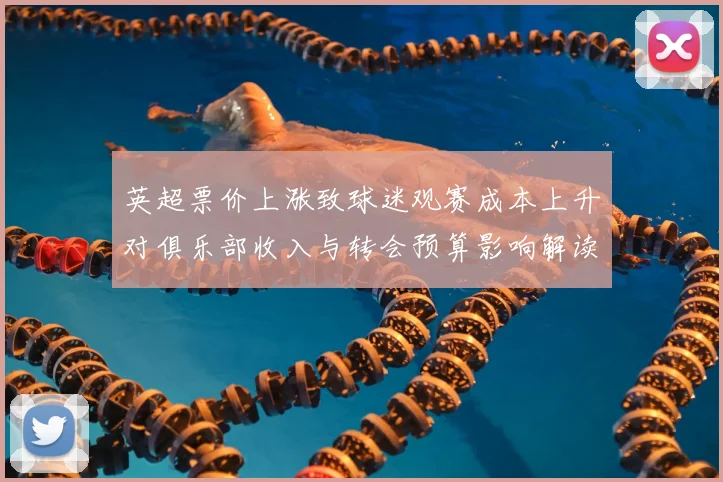 英超票价上涨致球迷观赛成本上升对俱乐部收入与转会预算影响解读