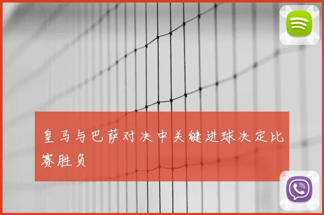 皇马与巴萨对决中关键进球决定比赛胜负