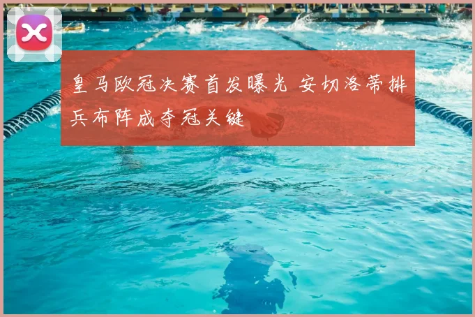 皇马欧冠决赛首发曝光 安切洛蒂排兵布阵成夺冠关键