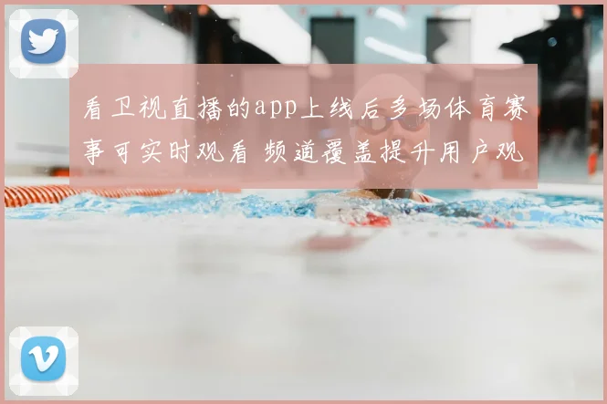 看卫视直播的app上线后多场体育赛事可实时观看 频道覆盖提升用户观赛体验