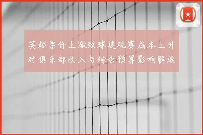 英超票价上涨致球迷观赛成本上升对俱乐部收入与转会预算影响解读
