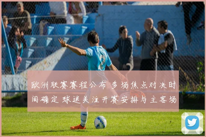 欧洲联赛赛程公布 多场焦点对决时间确定 球迷关注开赛安排与主客场变化
