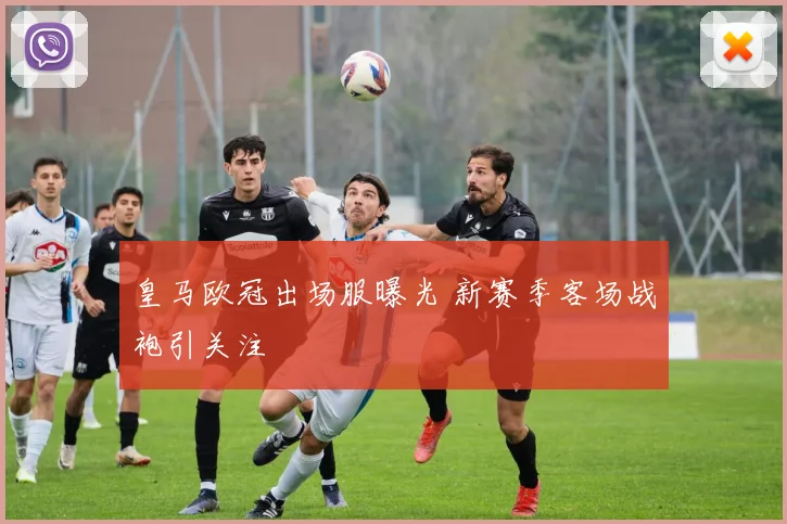 皇马欧冠出场服曝光 新赛季客场战袍引关注