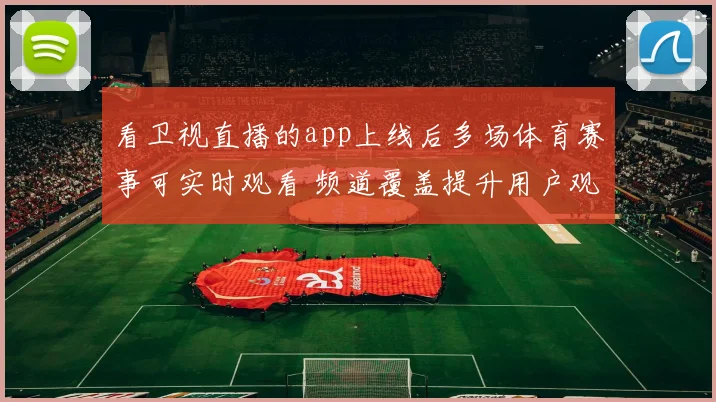 看卫视直播的app上线后多场体育赛事可实时观看 频道覆盖提升用户观赛体验