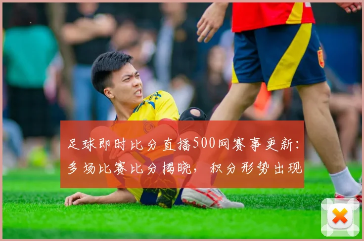 足球即时比分直播500网赛事更新：多场比赛比分揭晓，积分形势出现变化
