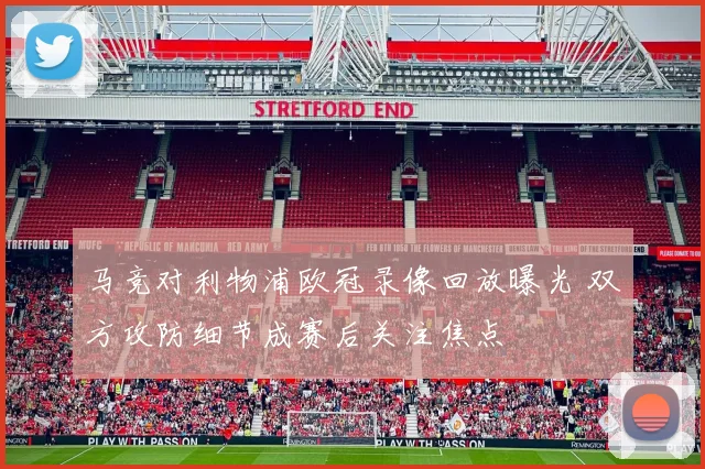 马竞对利物浦欧冠录像回放曝光 双方攻防细节成赛后关注焦点