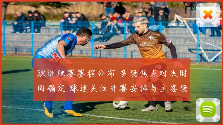 欧洲联赛赛程公布 多场焦点对决时间确定 球迷关注开赛安排与主客场变化