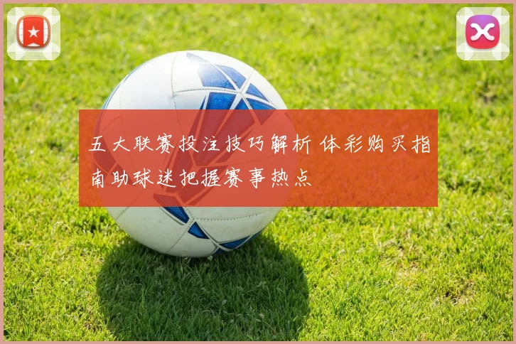 五大联赛投注技巧解析 体彩购买指南助球迷把握赛事热点