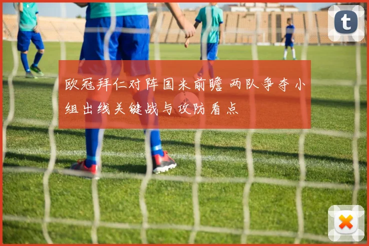 欧冠拜仁对阵国米前瞻 两队争夺小组出线关键战与攻防看点