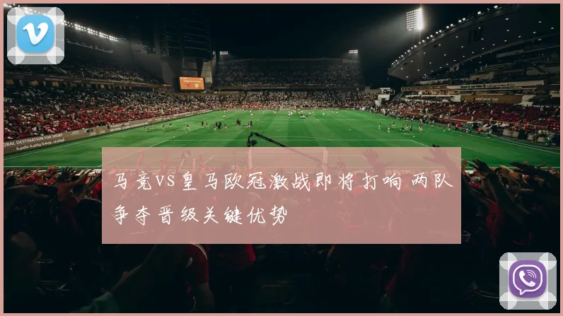 马竞vs皇马欧冠激战即将打响 两队争夺晋级关键优势