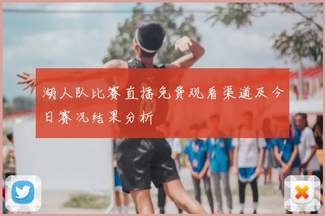 湖人队比赛直播免费观看渠道及今日赛况结果分析