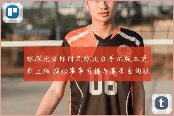球探比分即时足球比分手机版本更新上线 提供赛事直播与赛果查询服务
