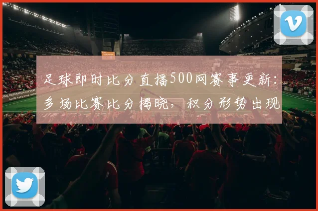 足球即时比分直播500网赛事更新：多场比赛比分揭晓，积分形势出现变化