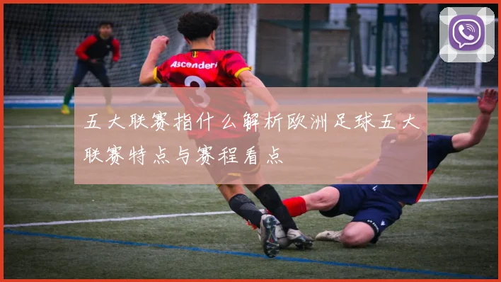 五大联赛指什么解析欧洲足球五大联赛特点与赛程看点