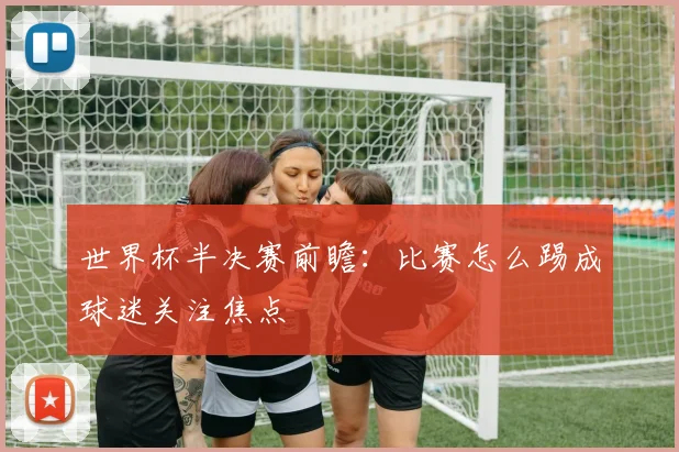 世界杯半决赛前瞻：比赛怎么踢成球迷关注焦点