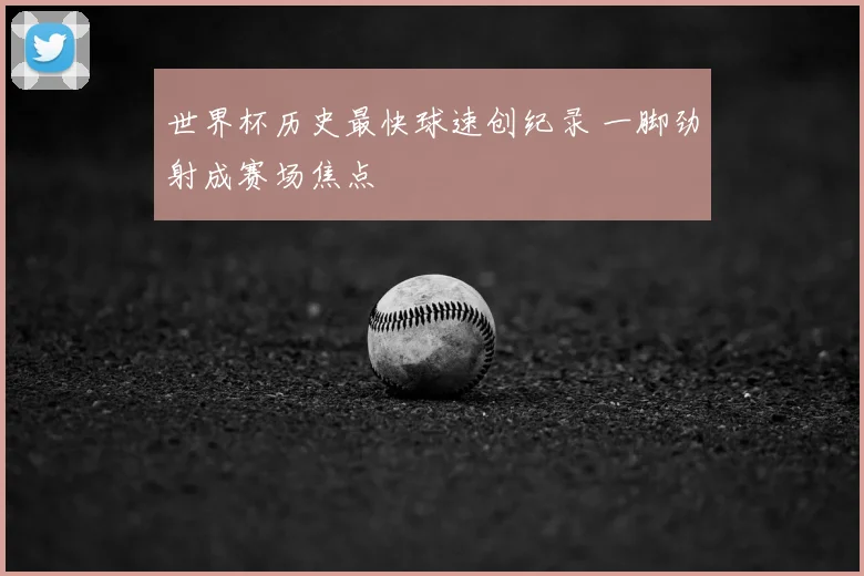 世界杯历史最快球速创纪录 一脚劲射成赛场焦点