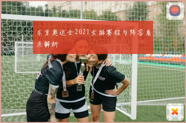 东京奥运会2021女排赛程与阵容看点解析