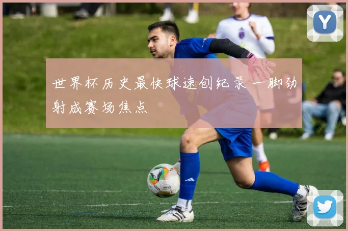 世界杯历史最快球速创纪录 一脚劲射成赛场焦点
