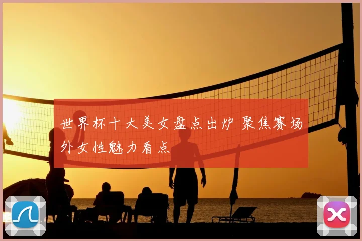 世界杯十大美女盘点出炉 聚焦赛场外女性魅力看点