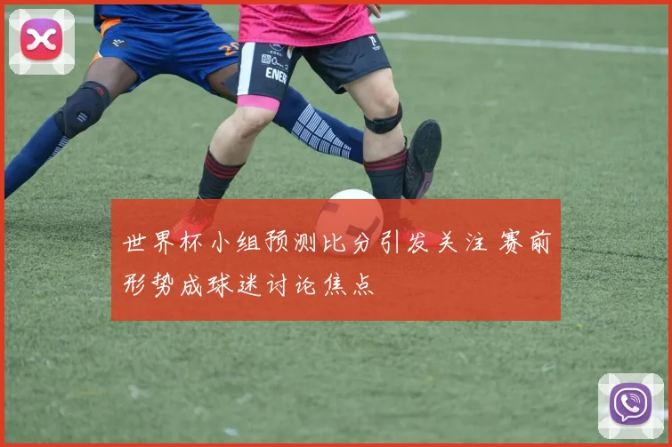 世界杯小组预测比分引发关注 赛前形势成球迷讨论焦点