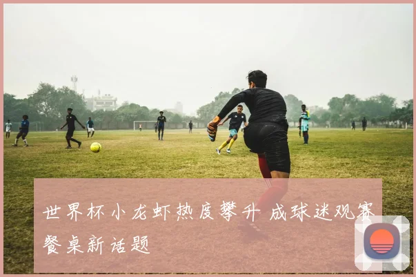 世界杯小龙虾热度攀升 成球迷观赛餐桌新话题