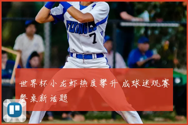 世界杯小龙虾热度攀升 成球迷观赛餐桌新话题