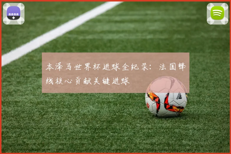本泽马世界杯进球全纪录:法国锋线核心贡献关键进球