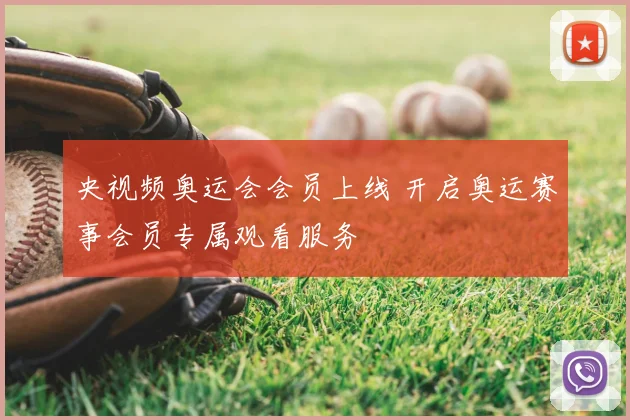 央视频奥运会会员上线 开启奥运赛事会员专属观看服务
