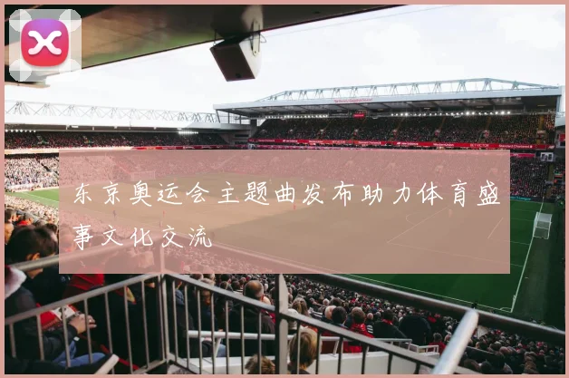 东京奥运会主题曲发布助力体育盛事文化交流